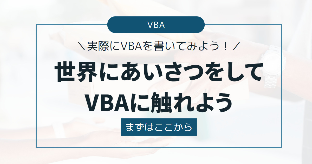 【実際にVBAを書こう】まずはここから！世界にあいさつをしてVBAに触れよう