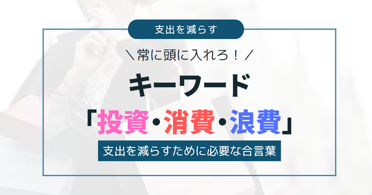 支出を減らすために必要なキーワード「投資・消費・浪費」